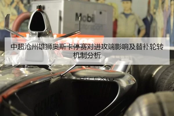 中超沧州雄狮奥斯卡停赛对进攻端影响及替补轮转机制分析 - Kering